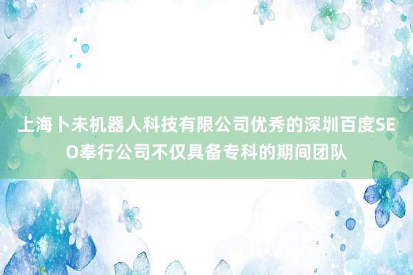 上海卜未机器人科技有限公司优秀的深圳百度SEO奉行公司不仅具备专科的期间团队
