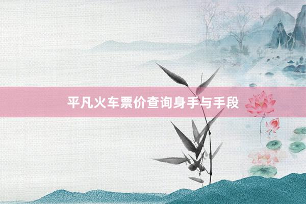 平凡火车票价查询身手与手段