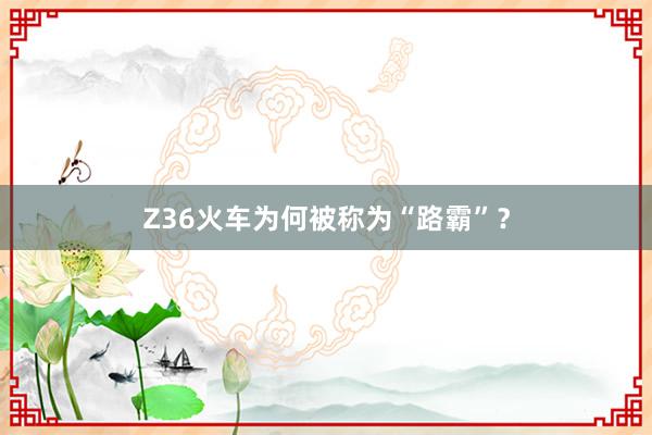 Z36火车为何被称为“路霸”？